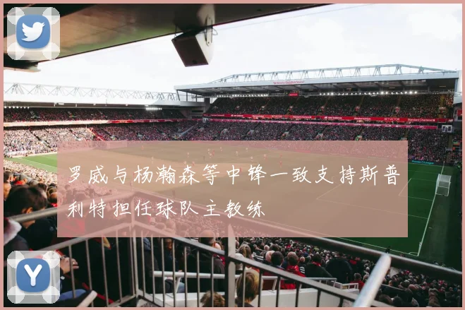 罗威与杨瀚森等中锋一致支持斯普利特担任球队主教练