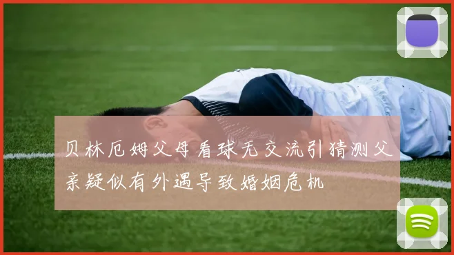 贝林厄姆父母看球无交流引猜测父亲疑似有外遇导致婚姻危机