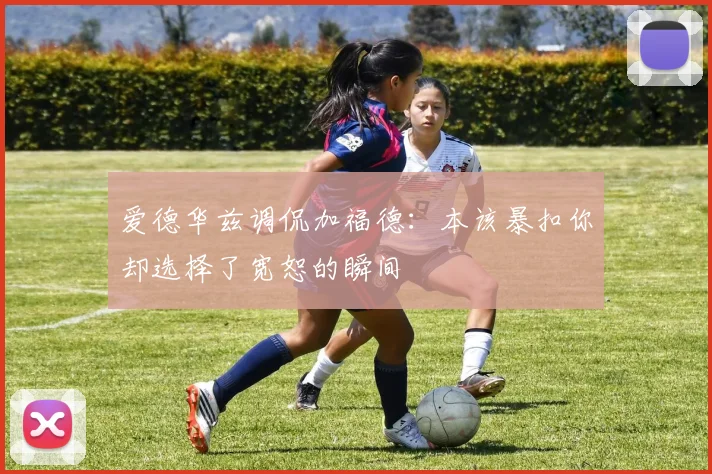 爱德华兹调侃加福德：本该暴扣你却选择了宽恕的瞬间