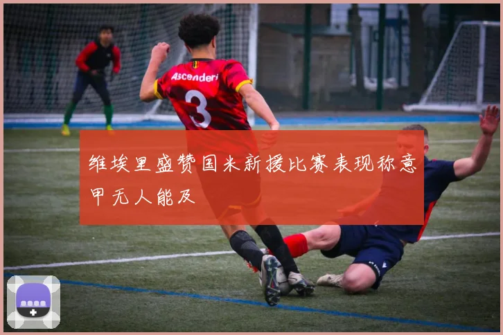 维埃里盛赞国米新援比赛表现称意甲无人能及