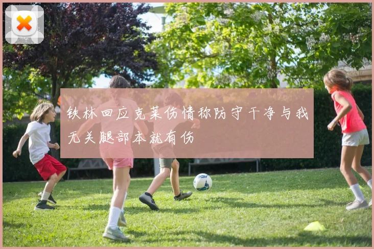 铁林回应克莱伤情称防守干净与我无关腿部本就有伤