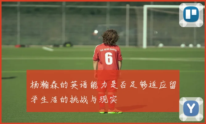 杨瀚森的英语能力是否足够适应留学生活的挑战与现实