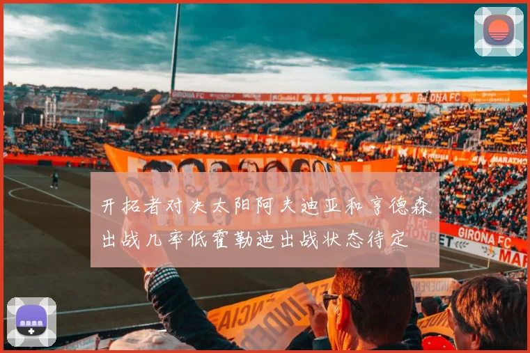 开拓者对决太阳阿夫迪亚和亨德森出战几率低霍勒迪出战状态待定