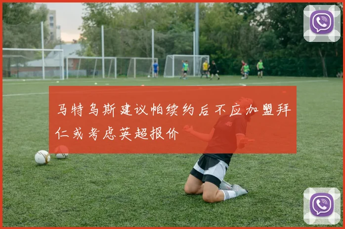 马特乌斯建议帕续约后不应加盟拜仁或考虑英超报价