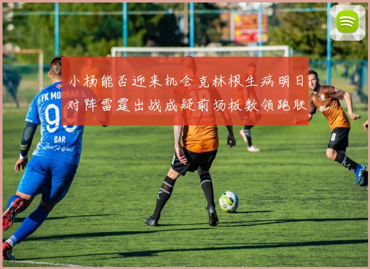 小杨能否迎来机会克林根生病明日对阵雷霆出战成疑前场板数领跑联盟