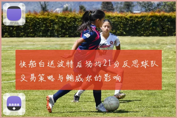 快船白送波特后场均21分反思球队交易策略与鲍威尔的影响