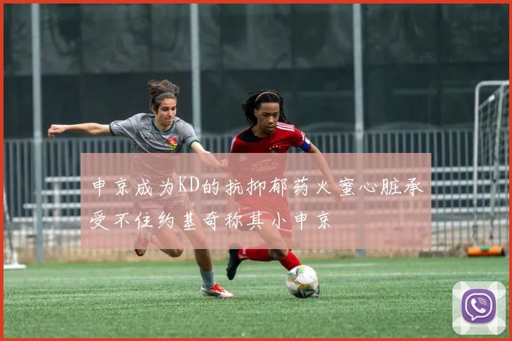 申京成为KD的抗抑郁药火蜜心脏承受不住约基奇称其小申京