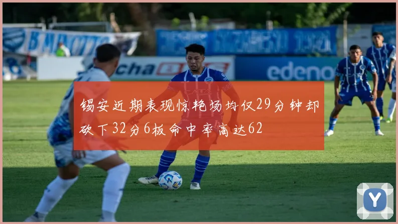 锡安近期表现惊艳场均仅29分钟却砍下32分6板命中率高达62