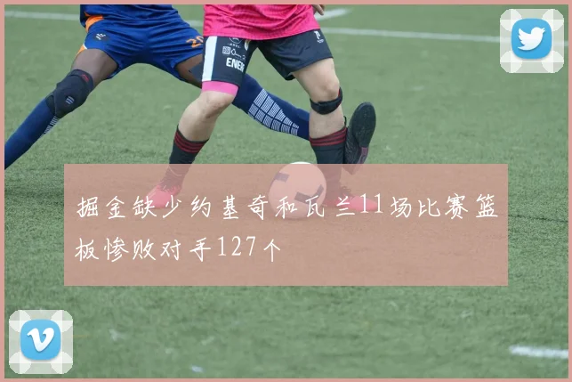掘金缺少约基奇和瓦兰11场比赛篮板惨败对手127个