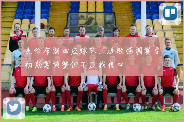 杰伦布朗回应球队三连败强调赛季初期需调整但不应找借口