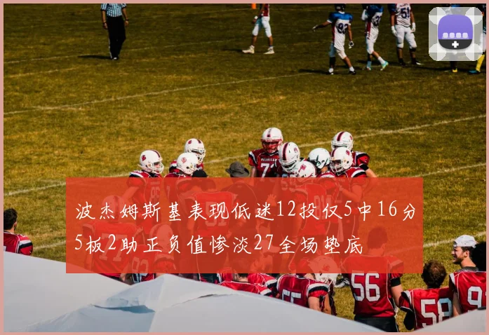 波杰姆斯基表现低迷12投仅5中16分5板2助正负值惨淡27全场垫底