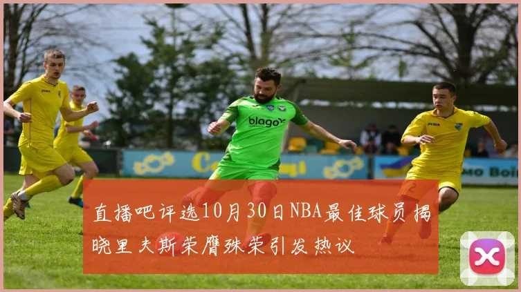 直播吧评选10月30日NBA最佳球员揭晓里夫斯荣膺殊荣引发热议