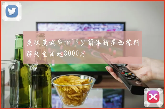 曼联曼城争抢18岁葡体新星西蒙斯解约金高达8000万