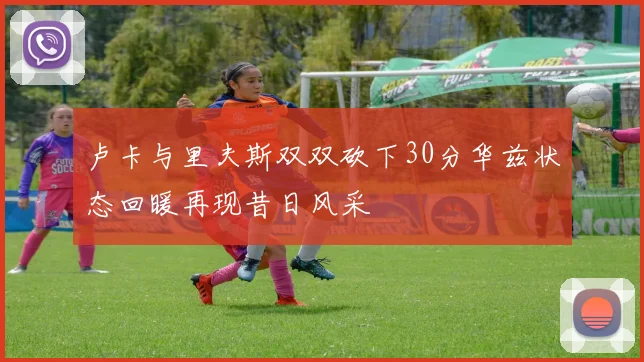 卢卡与里夫斯双双砍下30分华兹状态回暖再现昔日风采