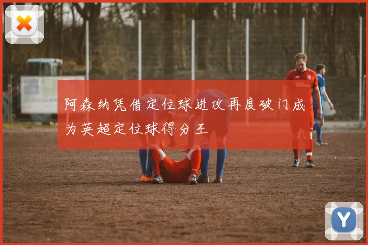 阿森纳凭借定位球进攻再度破门成为英超定位球得分王
