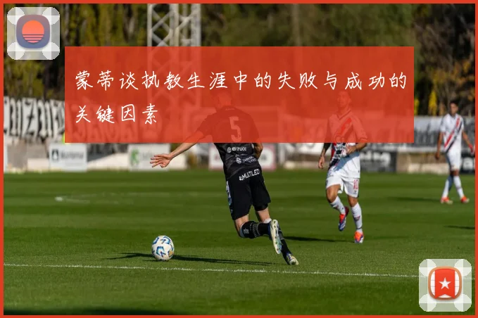 蒙蒂谈执教生涯中的失败与成功的关键因素