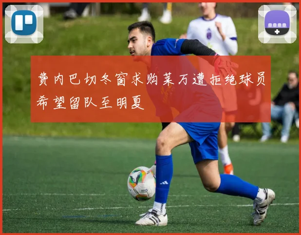 费内巴切冬窗求购莱万遭拒绝球员希望留队至明夏