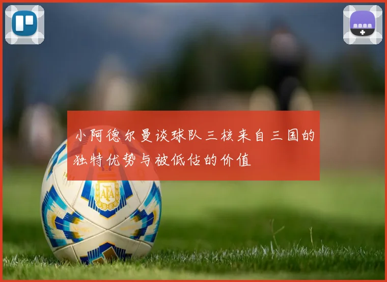 小阿德尔曼谈球队三核来自三国的独特优势与被低估的价值