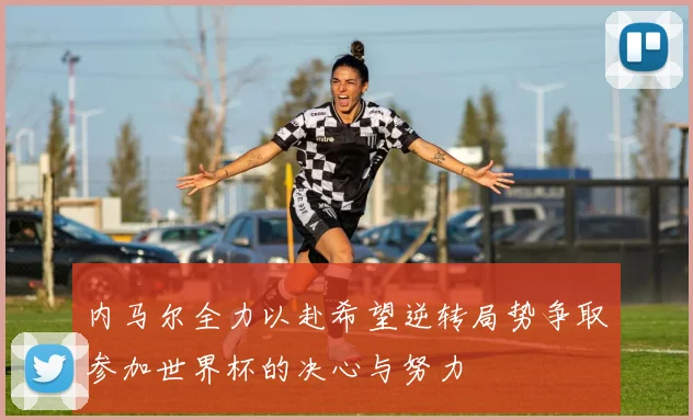 内马尔全力以赴希望逆转局势争取参加世界杯的决心与努力