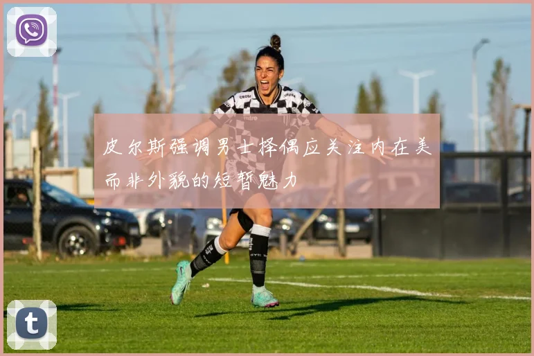 皮尔斯强调男士择偶应关注内在美而非外貌的短暂魅力