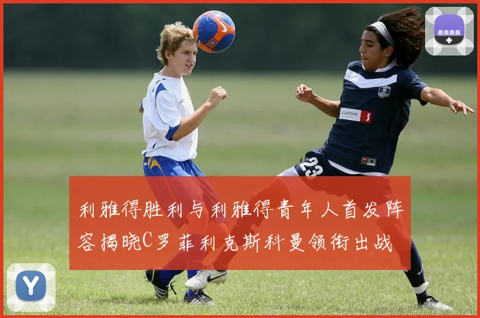 利雅得胜利与利雅得青年人首发阵容揭晓C罗菲利克斯科曼领衔出战