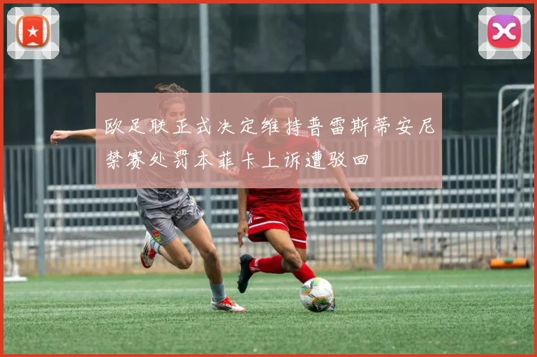 欧足联正式决定维持普雷斯蒂安尼禁赛处罚本菲卡上诉遭驳回