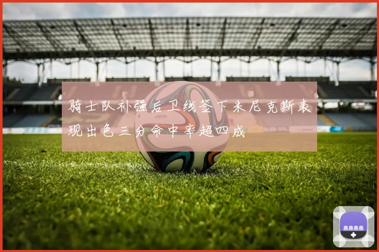 骑士队补强后卫线签下米尼克斯表现出色三分命中率超四成
