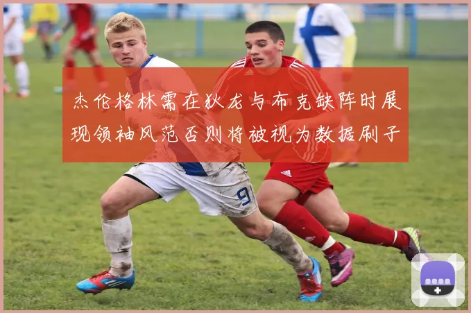 杰伦格林需在狄龙与布克缺阵时展现领袖风范否则将被视为数据刷子