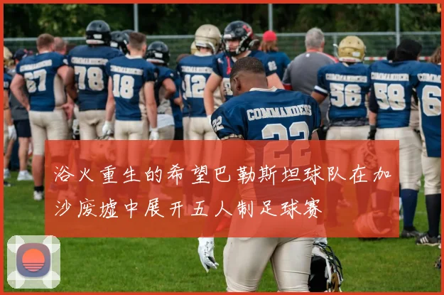 浴火重生的希望巴勒斯坦球队在加沙废墟中展开五人制足球赛