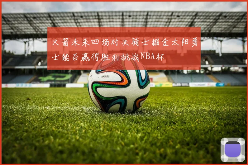 火箭未来四场对决骑士掘金太阳勇士能否赢得胜利挑战NBA杯