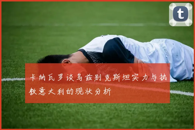 卡纳瓦罗谈乌兹别克斯坦实力与执教意大利的现状分析