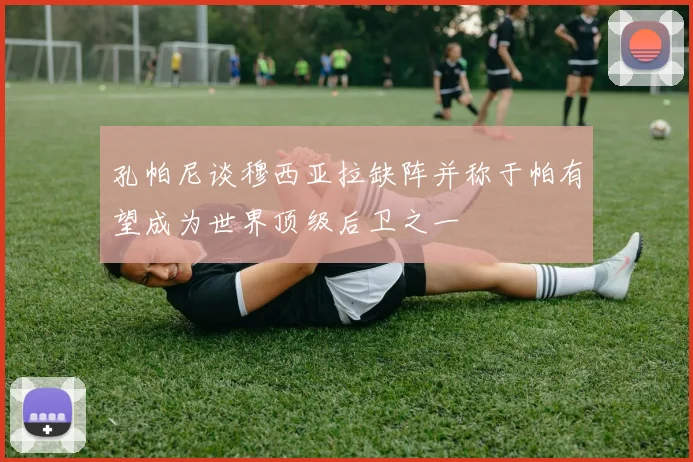 孔帕尼谈穆西亚拉缺阵并称于帕有望成为世界顶级后卫之一