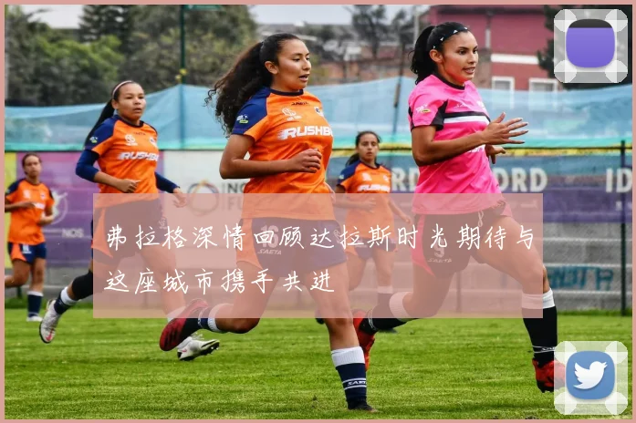 弗拉格深情回顾达拉斯时光期待与这座城市携手共进