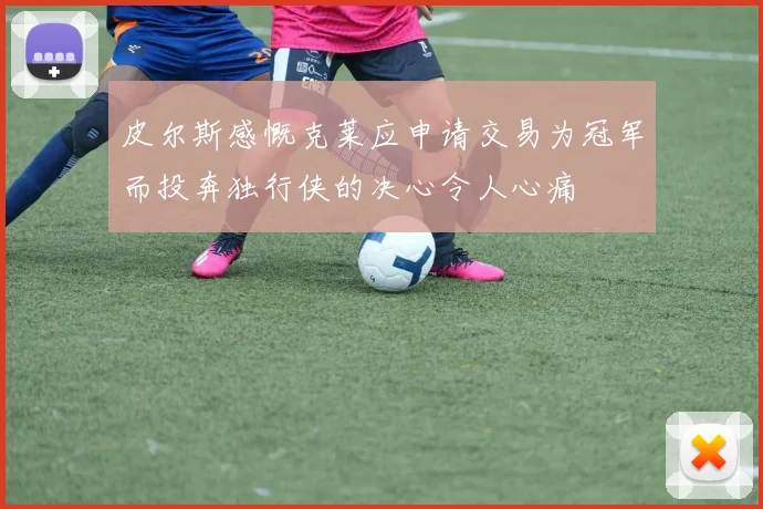 皮尔斯感慨克莱应申请交易为冠军而投奔独行侠的决心令人心痛