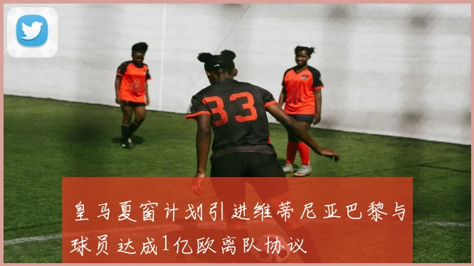 皇马夏窗计划引进维蒂尼亚巴黎与球员达成1亿欧离队协议