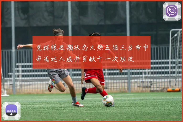 克林根近期状态火热五场三分命中率高达八成并贡献十一次助攻