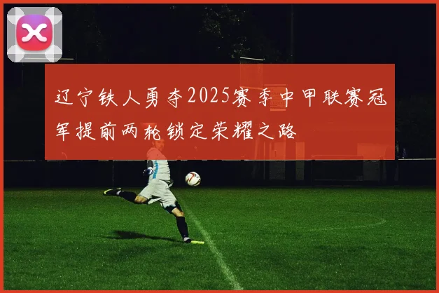 辽宁铁人勇夺2025赛季中甲联赛冠军提前两轮锁定荣耀之路
