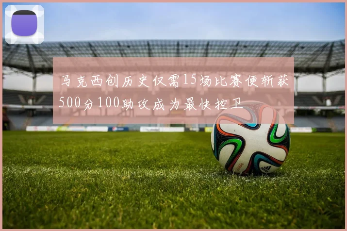 马克西创历史仅需15场比赛便斩获500分100助攻成为最快控卫
