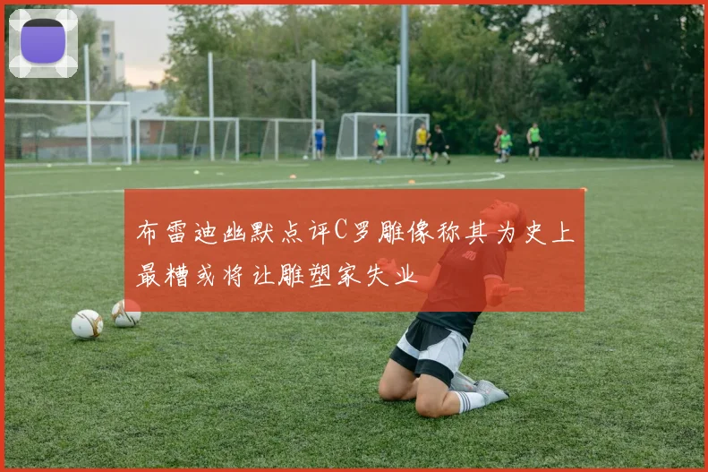 布雷迪幽默点评C罗雕像称其为史上最糟或将让雕塑家失业