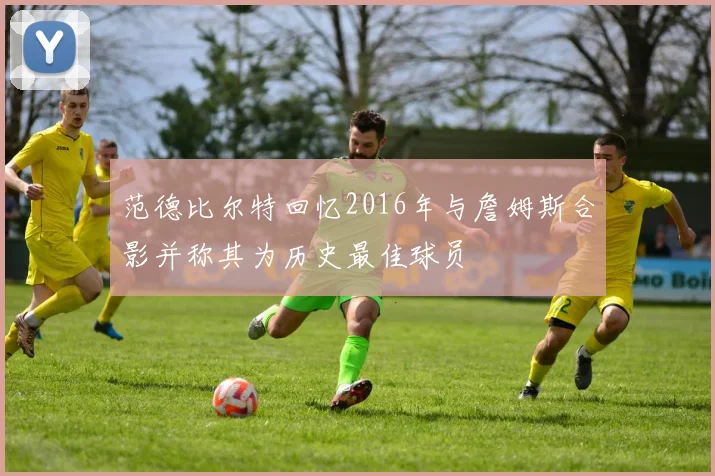 范德比尔特回忆2016年与詹姆斯合影并称其为历史最佳球员