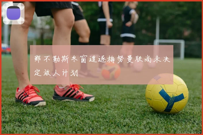 那不勒斯冬窗追逐梅努曼联尚未决定放人计划