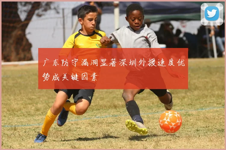 广东防守漏洞显著深圳外援速度优势成关键因素