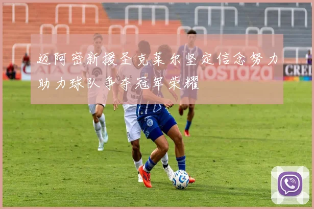 迈阿密新援圣克莱尔坚定信念努力助力球队争夺冠军荣耀