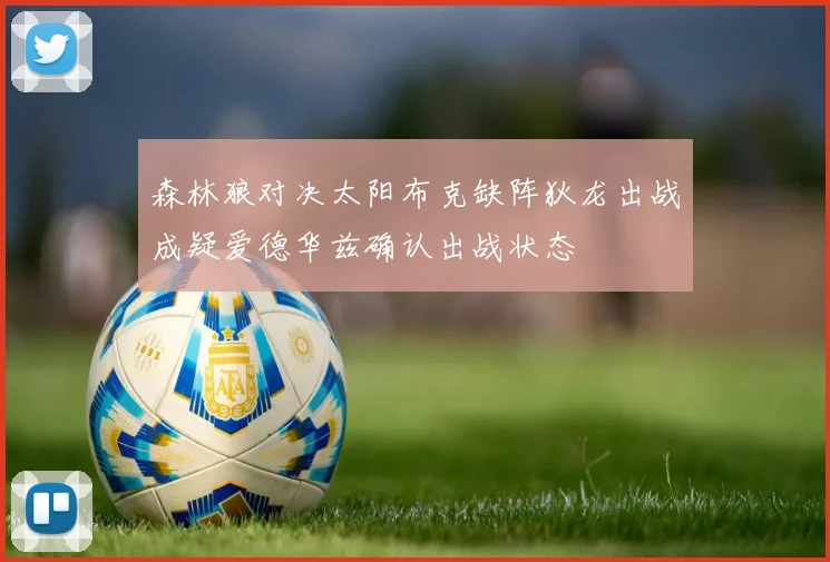 森林狼对决太阳布克缺阵狄龙出战成疑爱德华兹确认出战状态