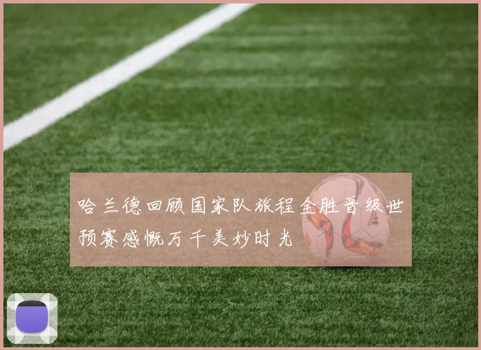 哈兰德回顾国家队旅程全胜晋级世预赛感慨万千美妙时光