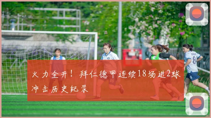 火力全开！拜仁德甲连续18场进2球冲击历史纪录