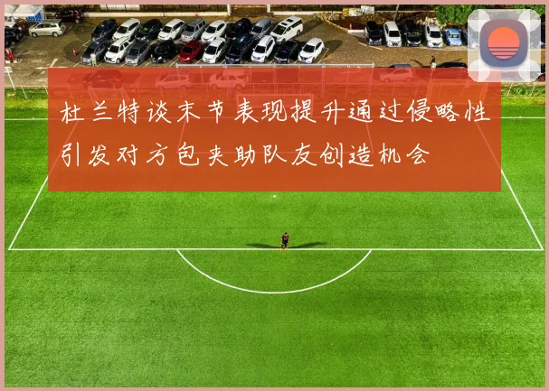 杜兰特谈末节表现提升通过侵略性引发对方包夹助队友创造机会