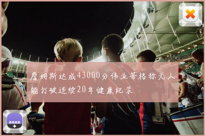 詹姆斯达成43000分伟业蒂格称无人能打破连续20年健康纪录