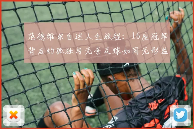 范德维尔自述人生旅程：16座冠军背后的孤独与无奈足球如同无形监狱