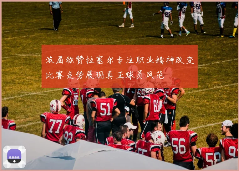 浓眉称赞拉塞尔专注职业精神改变比赛走势展现真正球员风范